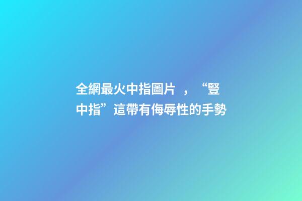 全網最火中指圖片，“豎中指”這帶有侮辱性的手勢-第1張-觀點-玄機派